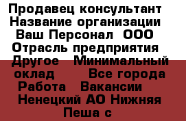 Продавец-консультант › Название организации ­ Ваш Персонал, ООО › Отрасль предприятия ­ Другое › Минимальный оклад ­ 1 - Все города Работа » Вакансии   . Ненецкий АО,Нижняя Пеша с.